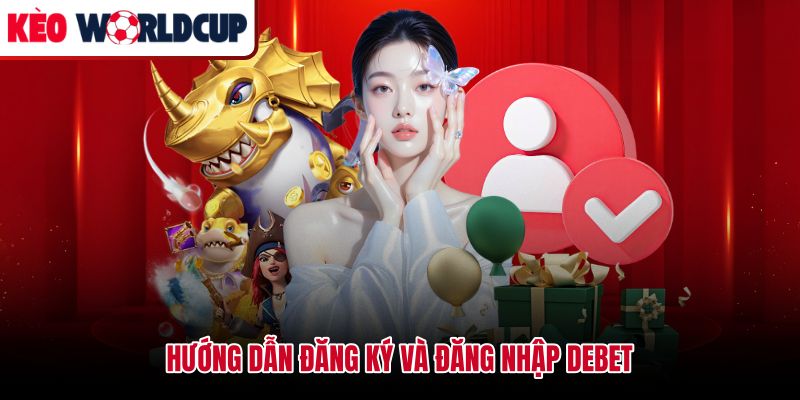 Thao tác đăng ký đăng nhập Debet đúng cách từ nguồn truy cập đáng tin